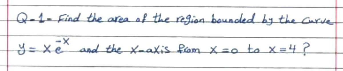 Qo1- Find the area of theregionboundled by the Curve
y= xe and the XaaXis fram X=o to X=4?
