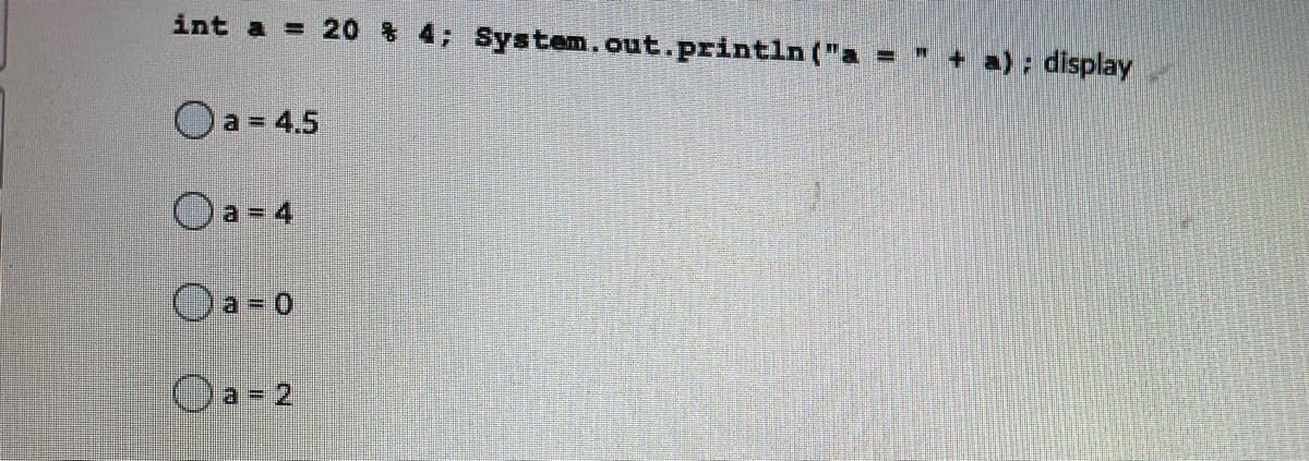 int a = 20% 4; System.out.println ("a = " + a): display
Oa = 4.5
Oa-4
Oa= 0
Oa=2
