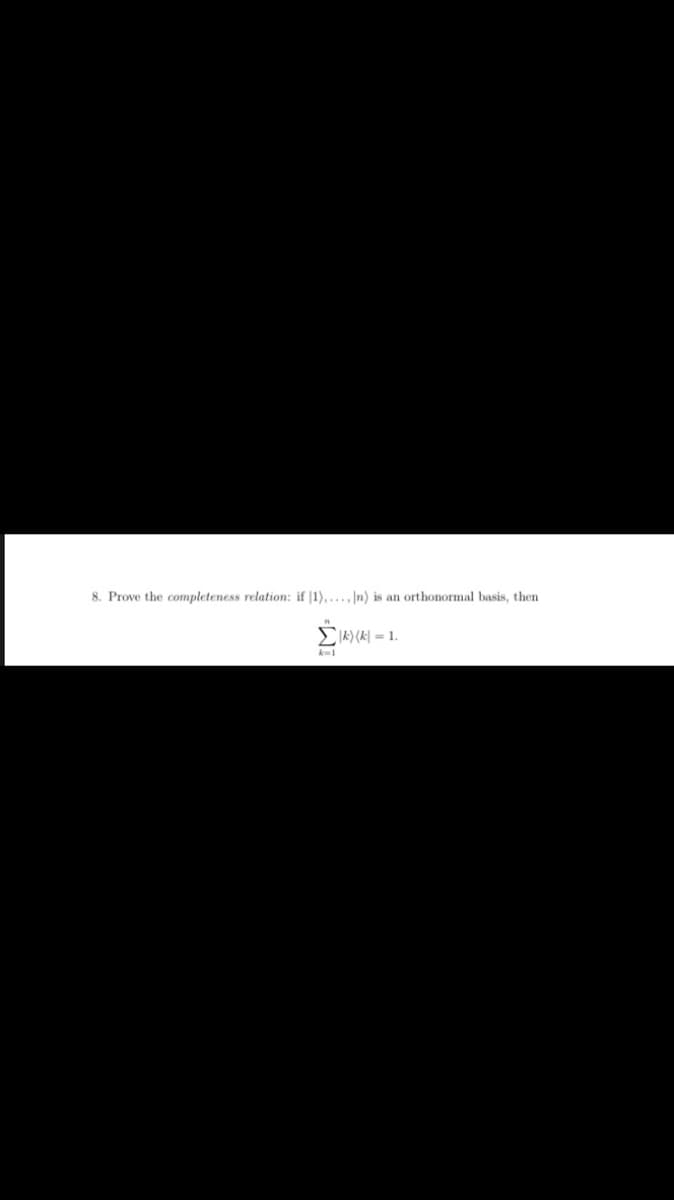 8. Prove the completeness relation: if |1),... n) is an orthonormal basis, then
EIK) (A| = 1.
