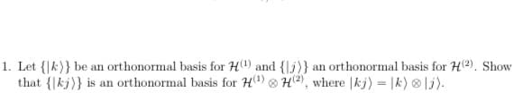 1. Let {|k)} be an orthonormal basis for H1) and {|j)} an orthonormal basis for H2). Show
that {|kj)} is an orthonormal basis for H) ® H2), where |kj) = |k) ® |j).
