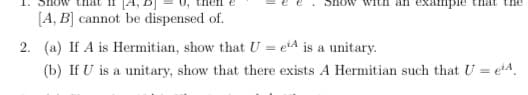 ample
the
[A, B] cannot be dispensed of.
2. (a) If A is Hermitian, show that U = etA is a unitary.
(b) If U is a unitary, show that there exists A Hermitian such that U = etA.
%3D
