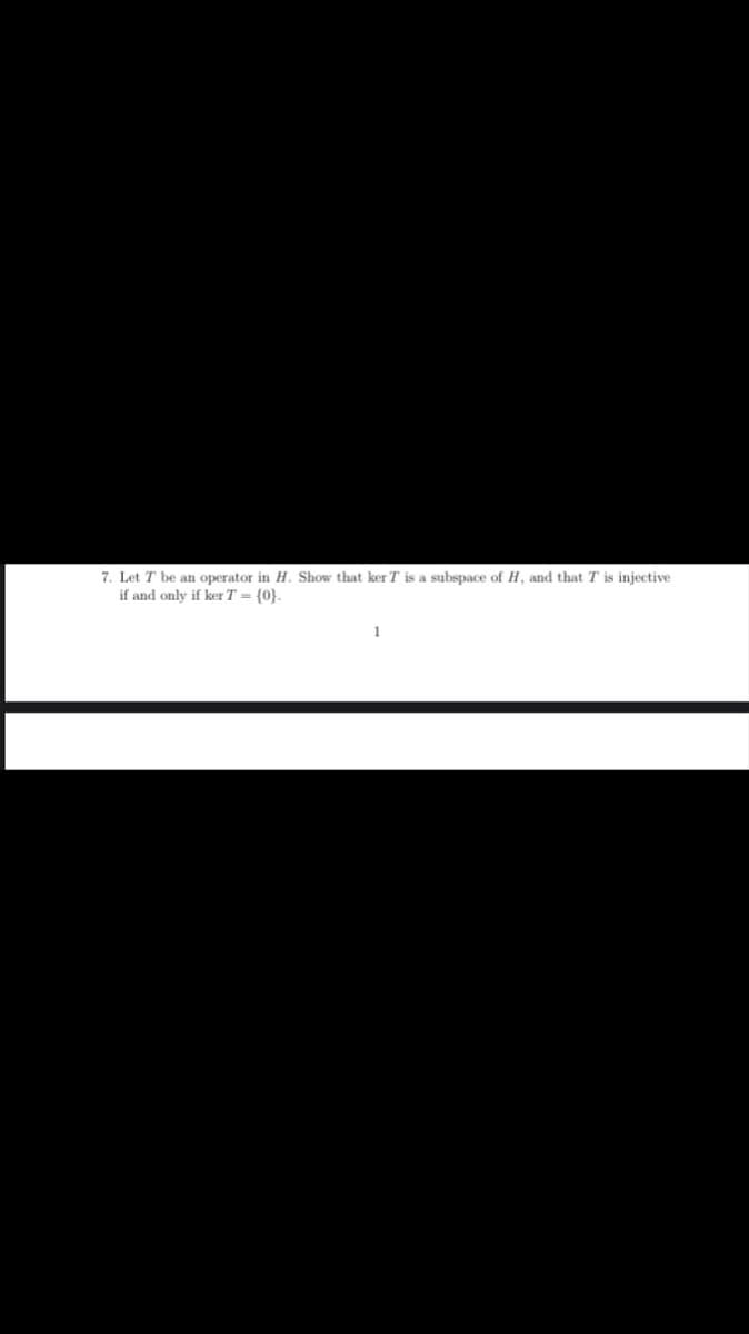 7. Let T be an operator in H. Show that ker T is a subspace of H, and that T is injective
if and only if ker T = {0}.
