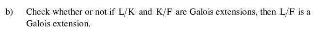 b)
Check whether or not if L/K and K/F are Galois extensions, then L/F is a
Galois extension.
