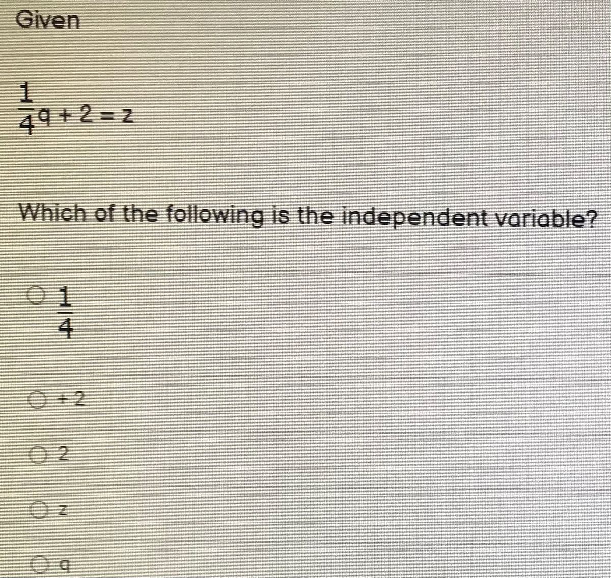 Given
49 + 2 = z
Which of the following is the independent variable?
01
O+2
2.
1/4
