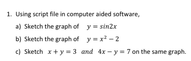 1. Using script file in computer aided software,
a) Sketch the graph of y = sin2x
b) Sketch the graph of y = x² – 2
c) Sketch x + y = 3 and 4x – y = 7 on the same graph.
