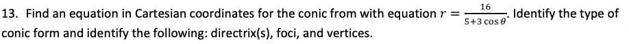 16
13. Find an equation in Cartesian coordinates for the conic from with equation r =
Identify the type of
5+3 cos e
conic form and identify the following: directrix(s), foci, and vertices.
