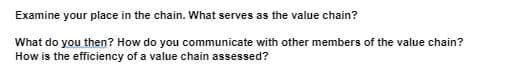 Examine your place in the chain. What serves as the value chain?
What do you then? How do you communicate with other members of the value chain?
How is the efficiency of a value chain assessed?