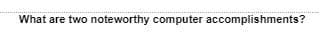 What are two noteworthy computer accomplishments?