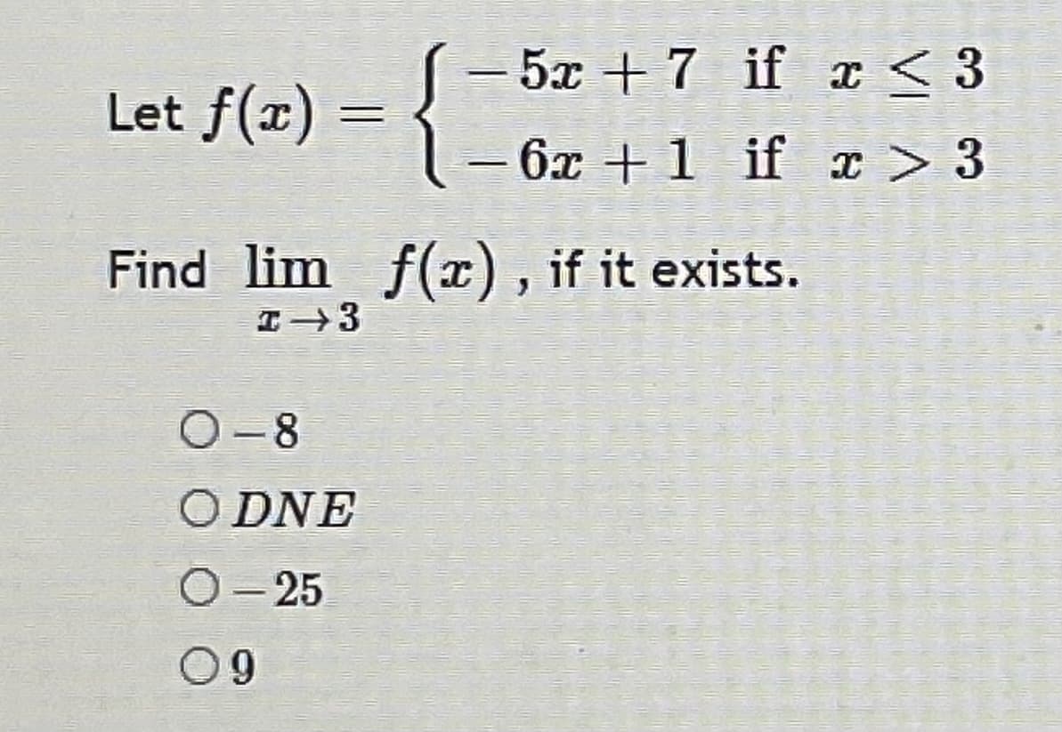 - 5x + 7 if x < 3
Let f(x) =
6x +1 if > 3
|
Find lim f(x) , if it exists.
O-8
O DNE
O- 25
09
