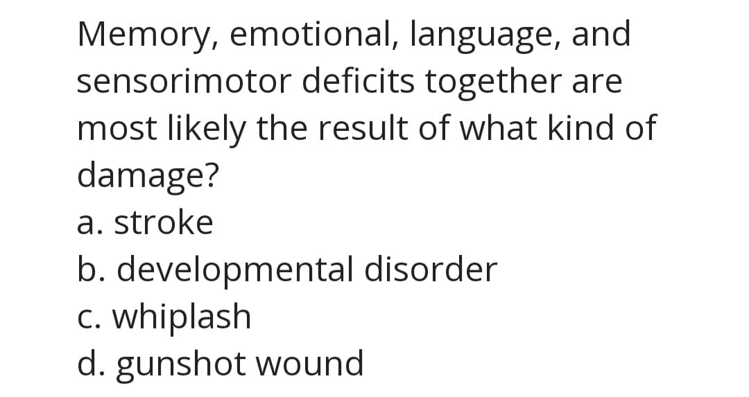 Memory, emotional, language, and
sensorimotor deficits together are
most likely the result of what kind of
damage?
a. stroke
b. developmental disorder
c. whiplash
d. gunshot wound

