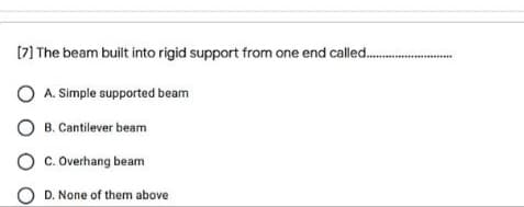 [7) The beam built into rigid support from one end called.
******
A. Simple supported beam
B. Cantilever beam
O c. Overhang beam
D. None of them above
