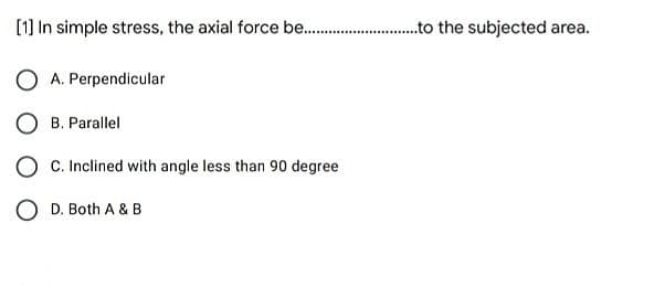 [1] In simple stress, the axial force be .to the subjected area.
A. Perpendicular
B. Parallel
O C. Inclined with angle less than 90 degree
O D. Both A & B
