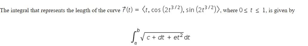 The integral that represents the length of the curve 7(t) = (t, cos (2t372), sin (2t372)), where 0st < 1, is given by
C + dt + et2 dt
