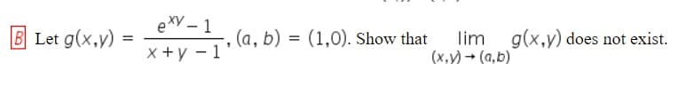 eXV – 1
X +y - 1
B Let g(x,y)
, (a, b) = (1,0). Show that
lim g(x,y) does not exist.
(x,V) - (a, b)
