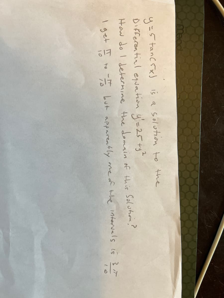 y = 5 tan (5x) is a solution to the
2
Differential equation y₁=25 +y ²
How do I determine the domain of this Solution?
I get IT to // but apparently one of the intervals is 3 IT
10
LO