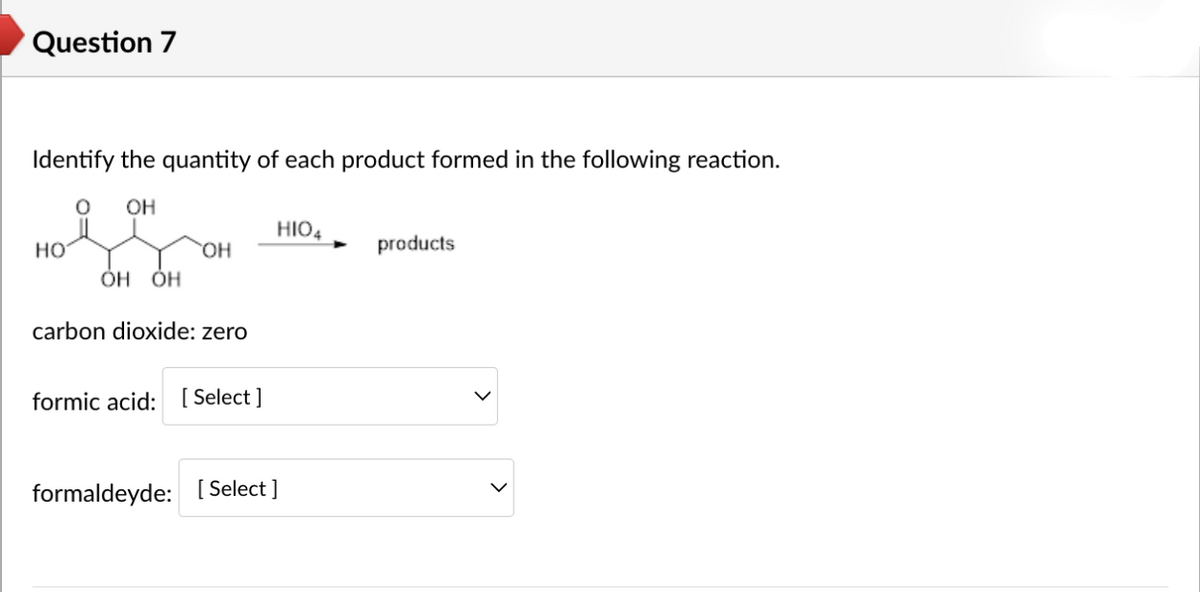 Question 7
Identify the quantity of each product formed in the following reaction.
O OH
HO
OH
ОН ОН
carbon dioxide: zero
formic acid: [Select]
HIO4
formaldeyde: [Select]
products