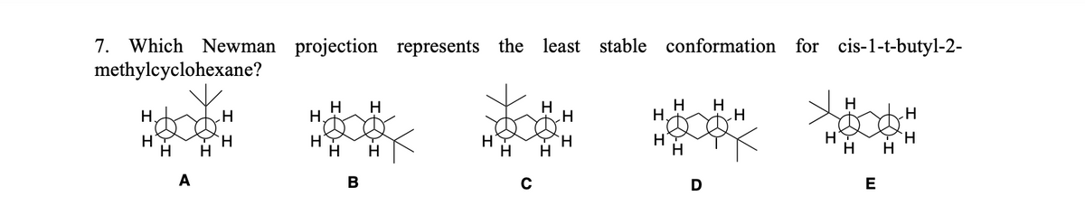 7. Which Newman projection represents the least stable conformation
methylcyclohexane?
H.
H
A
H
H
H
H
H
B
H
H
H
C
H
H
H
H.
H
H H
H
D
H
for cis-1-t-butyl-2-
H
H
E
H
H