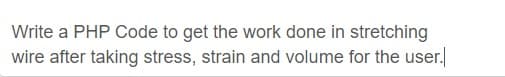 Write a PHP Code to get the work done in stretching
wire after taking stress, strain and volume for the user.
