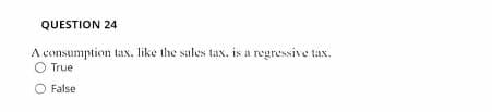QUESTION 24
A consumption tax. like the sales tax. is a regressive tax.
O True
O False
