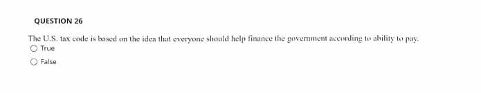 QUESTION 26
The U.S. tax code is based on the iden that everyone should help finance the government according to ability to pay.
O True
False
