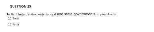 QUESTION 25
In the United States, only federal and state governments impose taxes.
O True
False
