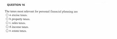 QUESTION 16
The taxes most relevant for personal financial planning are
O a. excise taxes.
Ob. property taxes.
OC. sales taxes.
O d. income taxes.
e. estate taxes.
