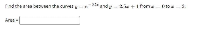 0.5z
and y =
2.5x + 1 from a = 0 to x = 3.
Find the area between the curves y = e
%3D
Area =
