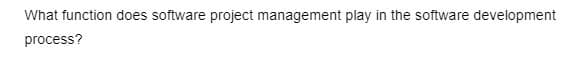 What function does software project management play in the software development
process?