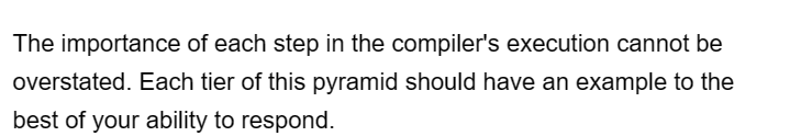 The importance of each step in the compiler's execution cannot be
overstated. Each tier of this pyramid should have an example to the
best of your ability to respond.