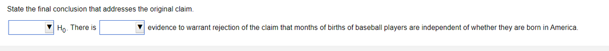 State the final conclusion that addresses the original claim.
Но
There is
V evidence to warrant rejection of the claim that months of births of baseball players are independent of whether they are born in America.
