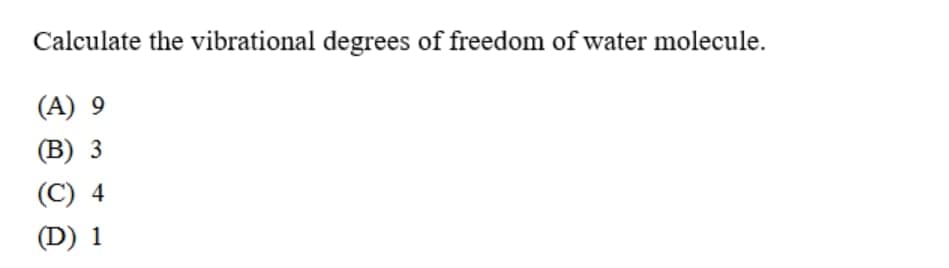 Calculate the vibrational degrees of freedom of water molecule.
(A) 9
(В) 3
(C) 4
(D) 1
