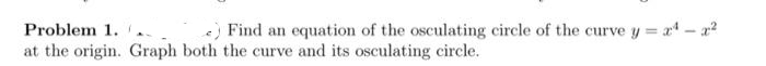 Problem 1. ..
at the origin. Graph both the curve and its osculating circle.
) Find an equation of the osculating circle of the curve y = x- a?
