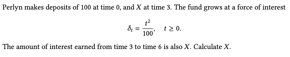 Perlyn makes deposits of 100 at time 0, and X at time 3. The fund grows at a force of interest
t2
t 2 0.
100
The amount of interest earned from time 3 to time 6 is also X. Calculate X.
