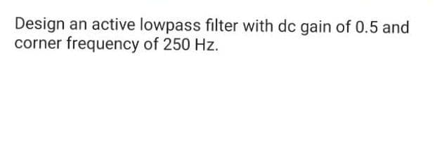 Design
corner frequency of 250 Hz.
an active lowpass filter with dc gain of 0.5 and
