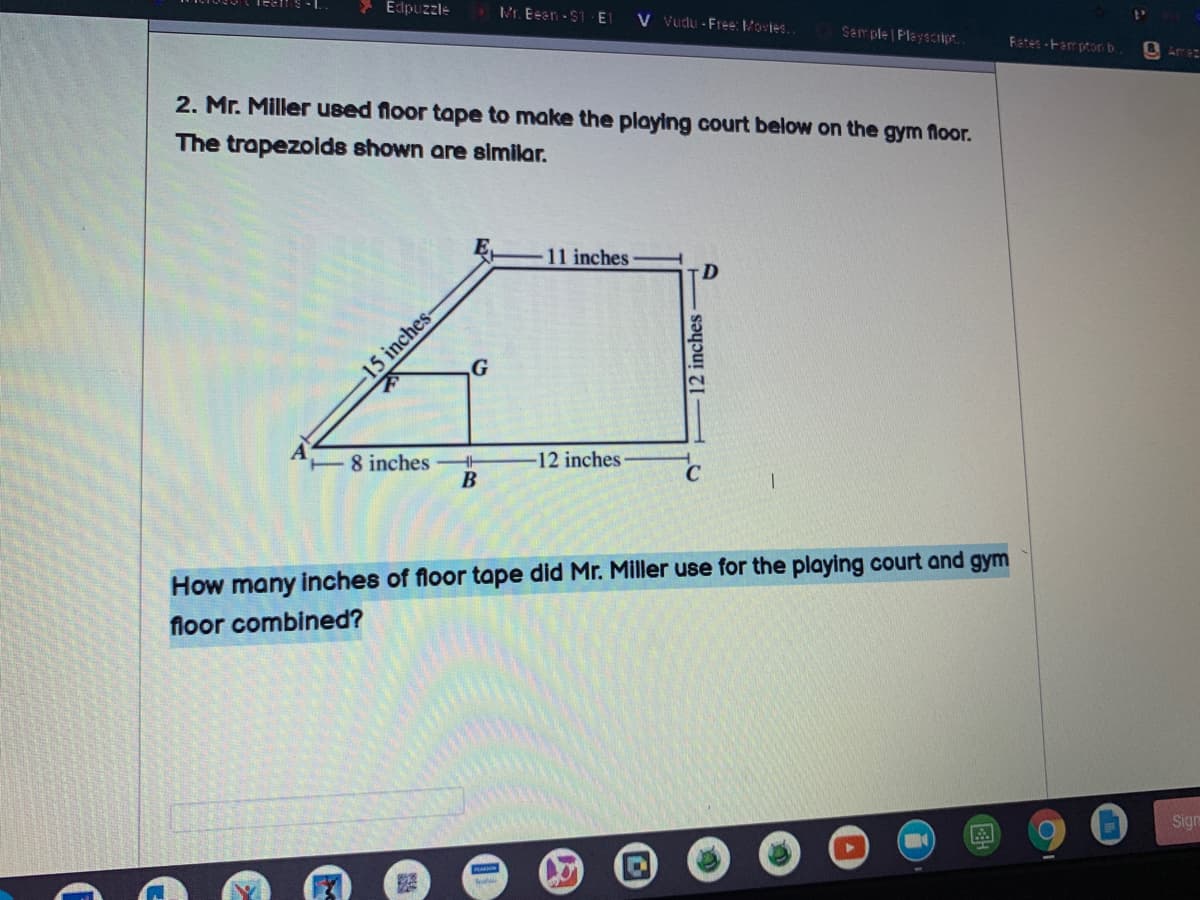 Edpuzzle
Mr. Eeen - $T- ET
V Vudu - Free: Mories..
Sem ple Playscript.
Fates -Fam ptor b.
2. Mr. Miller used floor tape to make the playing court below on the gym floor.
The trapezolds shown are similar.
11 inches
15 inches-
G
inches
В
12 inches-
How many inches of floor tape did Mr. Miller use for the playing court and gym
floor combined?
Sign
E12 inches
