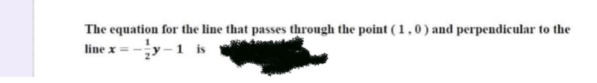 The equation for the line that passes through the point (1,0) and perpendicular to the
line x = -
y-1 is
