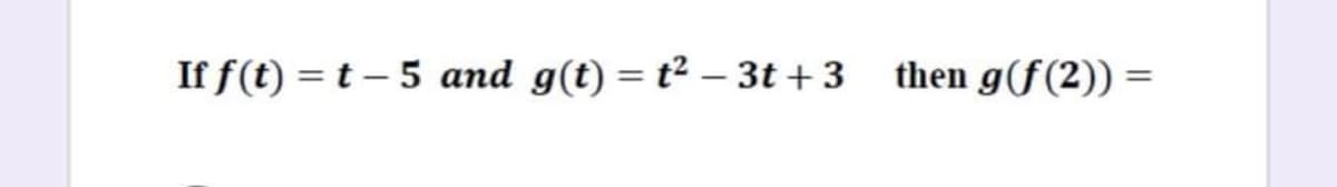 If f(t) = t – 5 and g(t) = t² – 3t + 3 then g(f(2)) =
%3D
