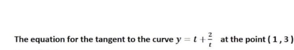 The equation for the tangent to the curve y = t + at the point (1,3)
