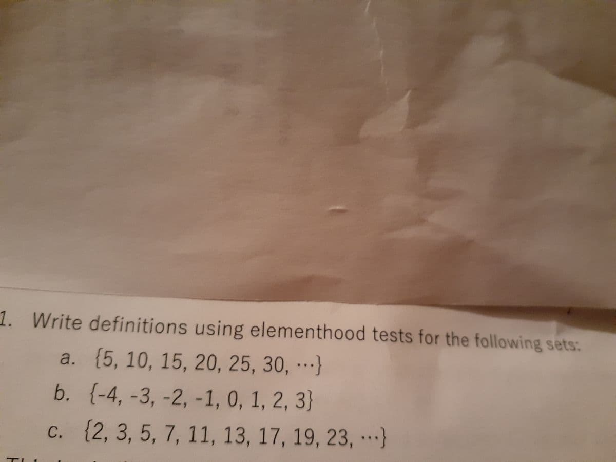 1. Write definitions using elementhood tests for the following sets:
a. (5, 10, 15, 20, 25, 30, …}
b. {-4, -3, -2, -1, 0, 1, 2, 3}
c. {2, 3, 5, 7, 11, 13, 17, 19, 23, ·…}
