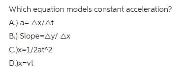 Which equation models constant acceleration?
A.) a= Ax/At
B.) Slope=Ay/ Ax
C.)x=1/2at^2
D.)x=vt