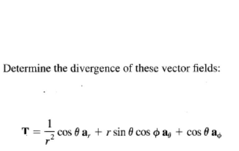 Determine the divergence of these vector fields:
1
cos e a, + r sin 0 cos o a, + cos 0 a,
T =
