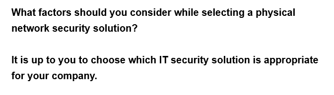 What factors should you consider while selecting a physical
network security solution?
It is up to you to choose which IT security solution is appropriate
for your company.