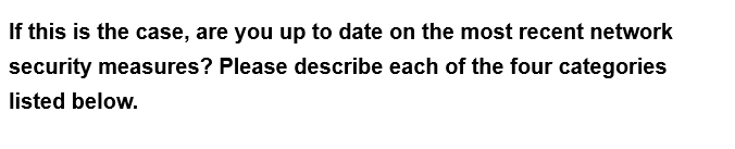 If this is the case, are you up to date on the most recent network
security measures? Please describe each of the four categories
listed below.