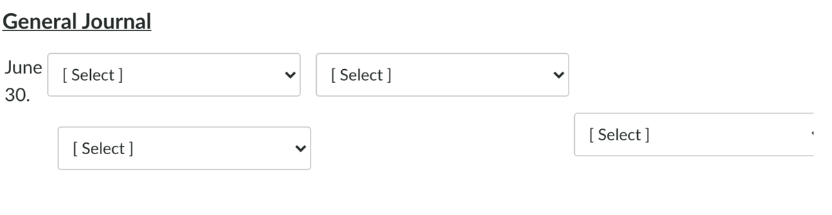 General Journal
June
[ Select ]
[ Select ]
30.
[ Select ]
[ Select ]
>
>
>
