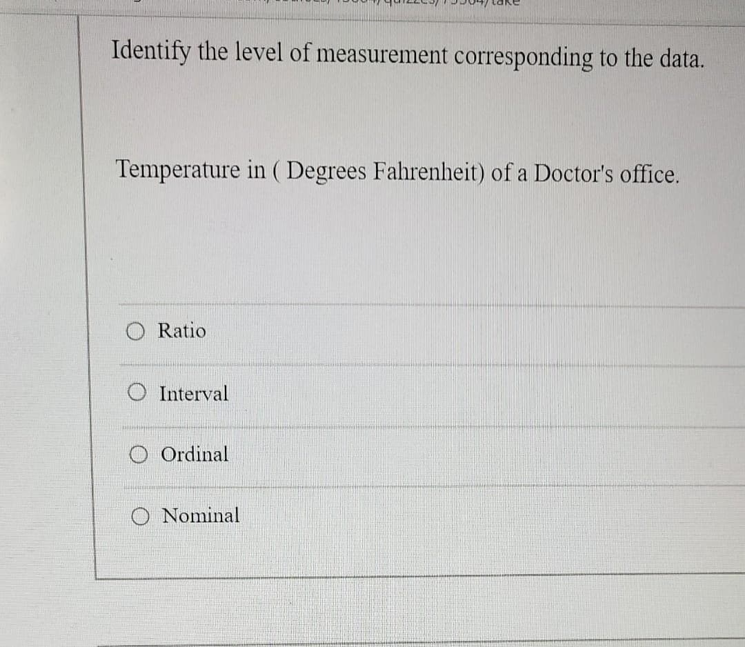 Identify the level of measurement corresponding to the data.
Temperature in ( Degrees Fahrenheit) of a Doctor's office.
Ratio
O Interval
Ordinal
Nominal
