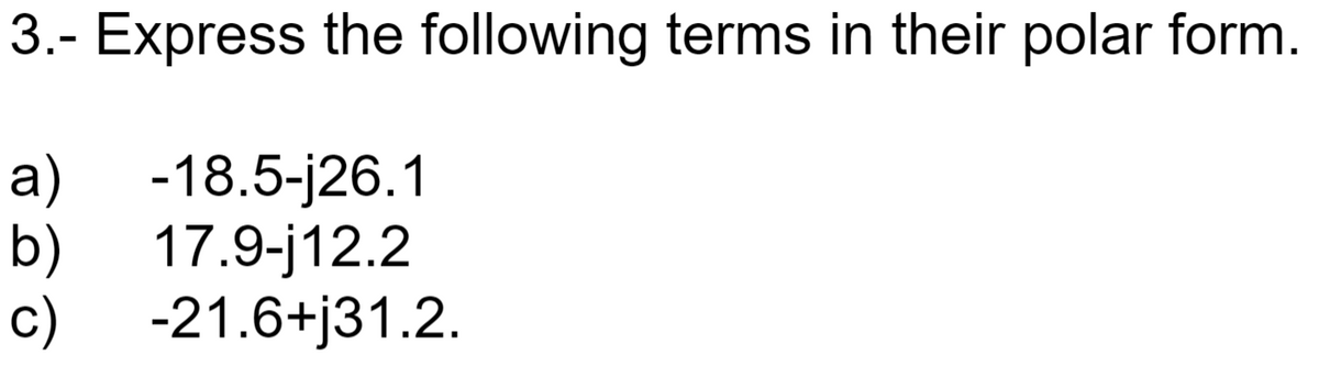 3.- Express the following terms in their polar form.
a)
-18.5-j26.1
b)
17.9-j12.2
c)
-21.6+j31.2.
