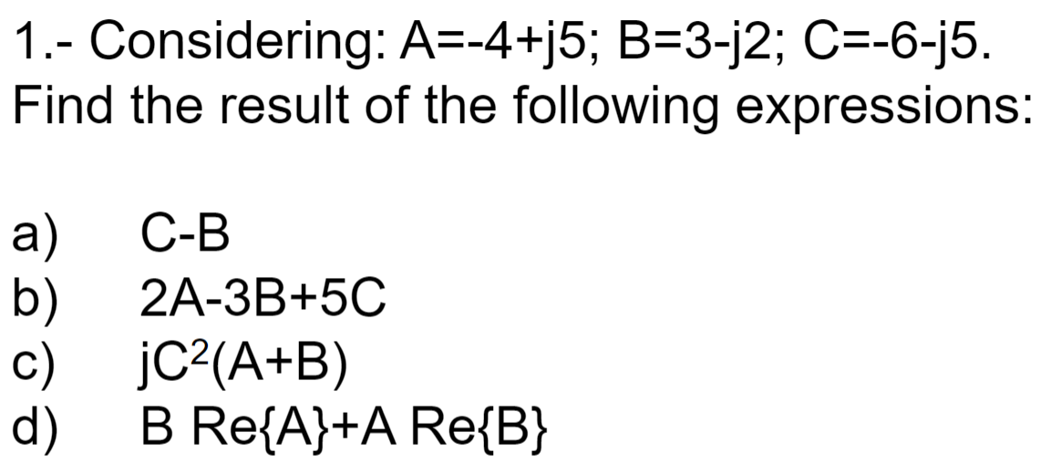 1.- Considering: A=-4+j5; B=3-j2; C=-6-j5.
Find the result of the following expressions:
а)
2A-ЗB+5C
С-В
b)
jC?(A+B)
c)
d)
B Re{A}+A Re{B}
