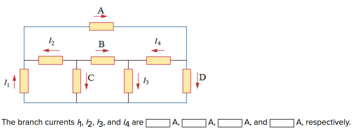 12
B
14
|C
D
I3
The branch currents h, 2, 13, and l4 are
|A,
A,
|A, and
|A, respectively.
