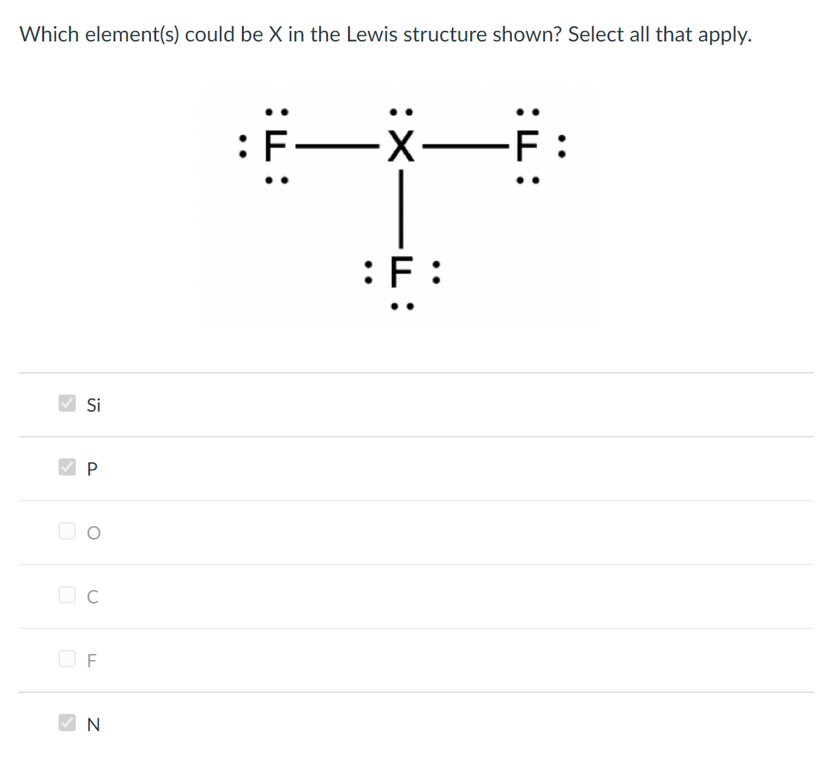 Which element(s) could be X in the Lewis structure shown? Select all that apply.
:F:
Si
O F
N
:L:
