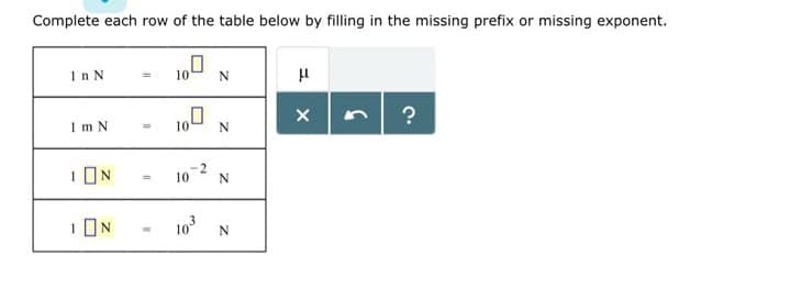 Complete each row of the table below by filling in the missing prefix or missing exponent.
1n N
=
10
N
μ
1 m N
10
N
?
1 N
= 10
2
N
N
103
N